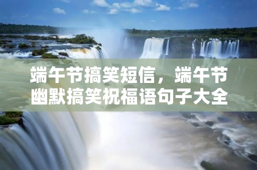 端午节搞笑短信,端午节幽默搞笑祝福语句子大全80句