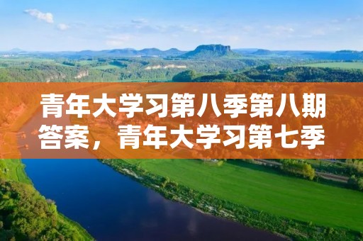 青年大学习第八季第八期答案,青年大学习第七季第八期答案是什么 青年大学习第八季第八期答案,青年大学习第七季第八期答案是什么