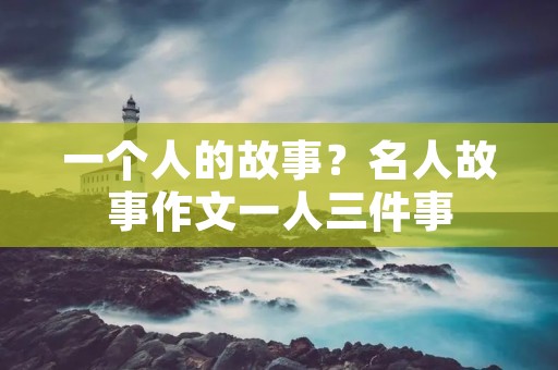 一个人的故事?名人故事作文一人三件事 一个人的故事?名人故事作文一人三件事