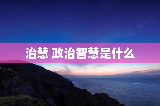 治慧 政治智慧是什么 治慧 政治智慧是什么