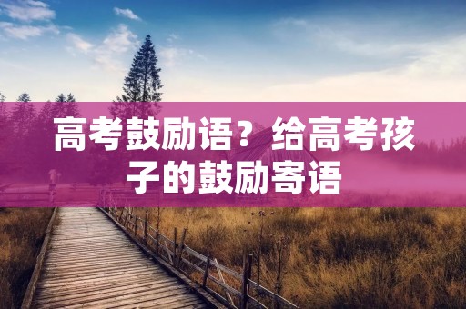 高考鼓励语?给高考孩子的鼓励寄语 高考鼓励语?给高考孩子的鼓励寄语