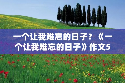 一个让我难忘的日子?《一个让我难忘的日子》作文500字