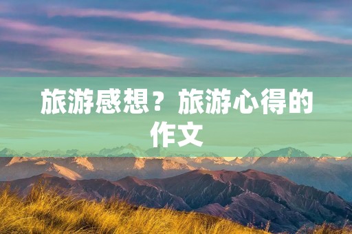 旅游感想?旅游心得的作文