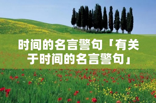 时间的名言警句「有关于时间的名言警句」 时间的名言警句「有关于时间的名言警句」