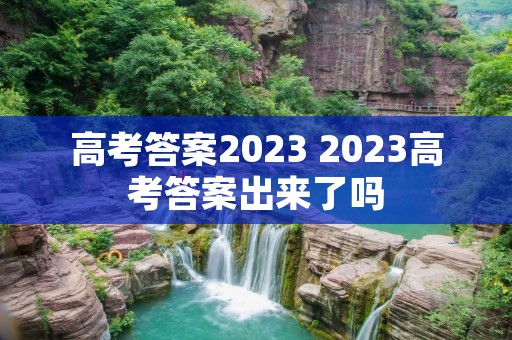 高考答案2023 2023高考答案出来了吗 高考答案2023 2023高考答案出来了吗