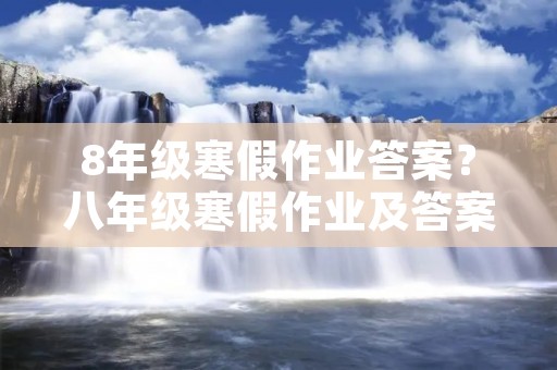 8年级寒假作业答案?八年级寒假作业及答案 8年级寒假作业答案?八年级寒假作业及答案