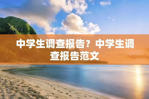 中学生调查报告？中学生调查报告范文