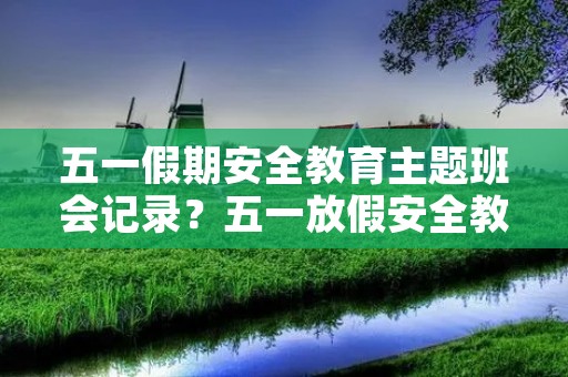 五一假期安全教育主题班会记录？五一放假安全教育主题班会内容