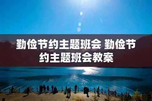 勤俭节约主题班会 勤俭节约主题班会教案 勤俭节约主题班会 勤俭节约主题班会教案