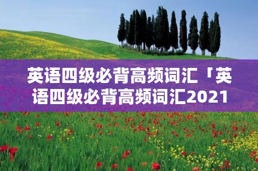英语四级必背高频词汇「英语四级必背高频词汇2021」