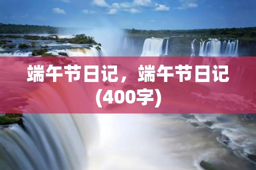 端午节日记，端午节日记(400字)