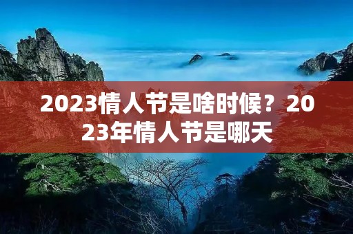 2023情人节是啥时候？2023年情人节是哪天