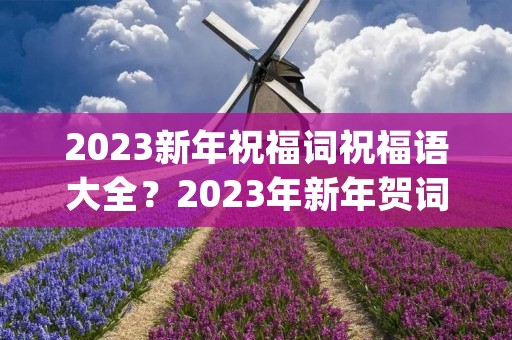 2023新年祝福词祝福语大全？2023年新年贺词祝福语大全(精选80句)
