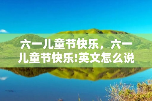 六一儿童节快乐,六一儿童节快乐!英文怎么说 六一儿童节快乐,六一儿童节快乐!英文怎么说