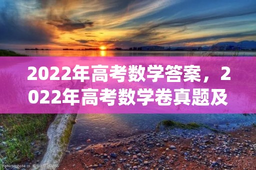2022年高考数学答案,2022年高考数学卷真题及答案解析(全国新高考1卷) 2022年高考数学答案,2022年高考数学卷真题及答案解析(全国新高考1卷)