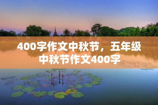 400字作文中秋节,五年级中秋节作文400字 400字作文中秋节,五年级中秋节作文400字