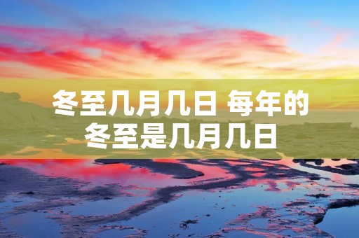 冬至几月几日 每年的冬至是几月几日 冬至几月几日 每年的冬至是几月几日