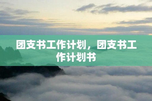 团支书工作计划,团支书工作计划书 团支书工作计划,团支书工作计划书