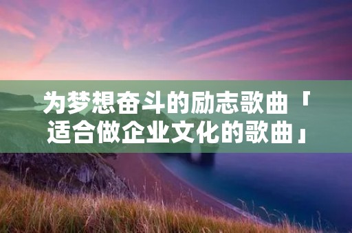 为梦想奋斗的励志歌曲「适合做企业文化的歌曲」