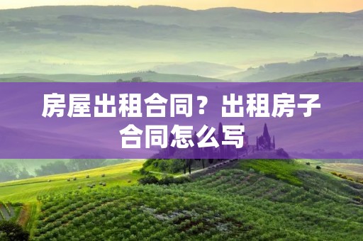 房屋出租合同?出租房子合同怎么写 房屋出租合同?出租房子合同怎么写