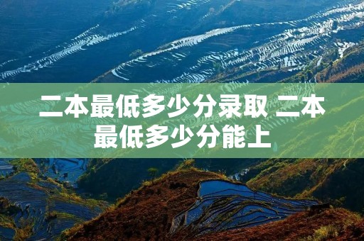 二本最低多少分录取 二本最低多少分能上