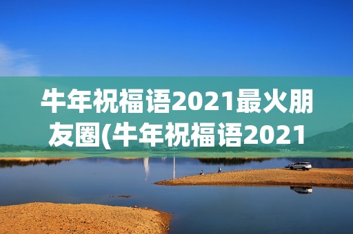 牛年祝福语2021最火朋友圈(牛年祝福语2021最火发朋友圈 2021牛年最火拜年祝福语大全)