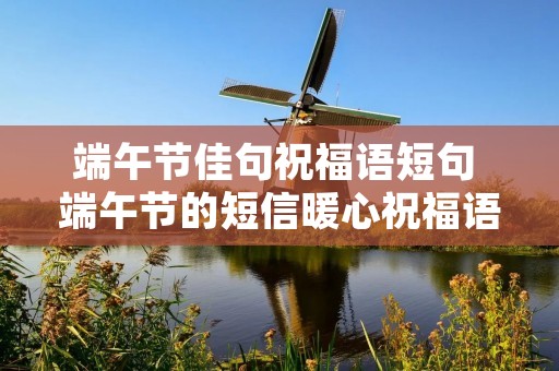 端午节佳句祝福语短句 端午节的短信暖心祝福语句子50句 端午节佳句祝福语短句 端午节的短信暖心祝福语句子50句
