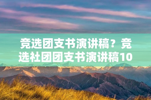 竞选团支书演讲稿？竞选社团团支书演讲稿100字