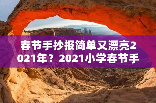 春节手抄报简单又漂亮2021年?2021小学春节手抄报图片大全简单又漂亮 春节手抄报简单又漂亮2021年?2021小学春节手抄报图片大全简单又漂亮