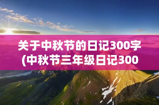 关于中秋节的日记300字(中秋节三年级日记300字左右)