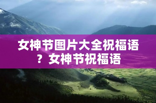女神节图片大全祝福语？女神节祝福语