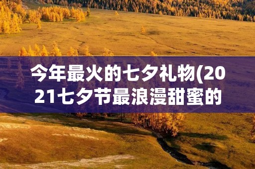 今年最火的七夕礼物(2021七夕节最浪漫甜蜜的6大礼物) 今年最火的七夕礼物(2021七夕节最浪漫甜蜜的6大礼物)