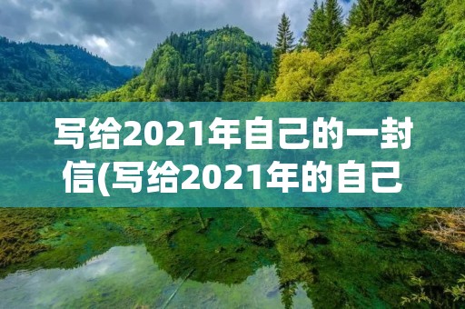 写给2021年自己的一封信(写给2021年的自己的一封信600字)