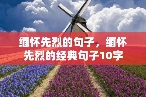 缅怀先烈的句子,缅怀先烈的经典句子10字 缅怀先烈的句子,缅怀先烈的经典句子10字