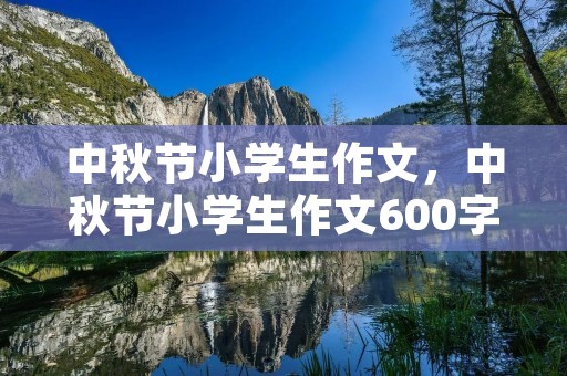 中秋节小学生作文,中秋节小学生作文600字5篇 中秋节小学生作文,中秋节小学生作文600字5篇