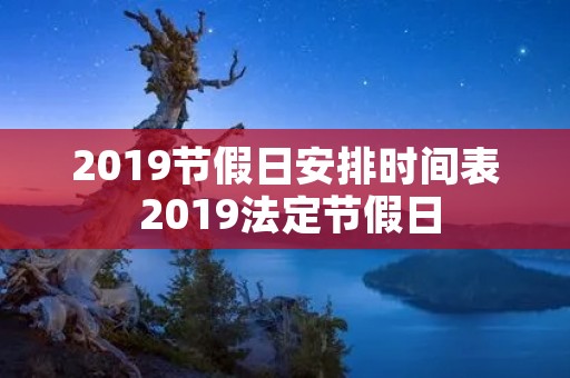 2019节假日安排时间表 2019法定节假日 2019节假日安排时间表 2019法定节假日