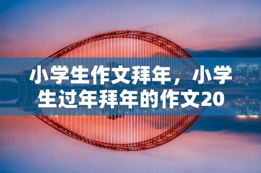 小学生作文拜年，小学生过年拜年的作文200字【5篇】