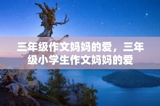 三年级作文妈妈的爱，三年级小学生作文妈妈的爱