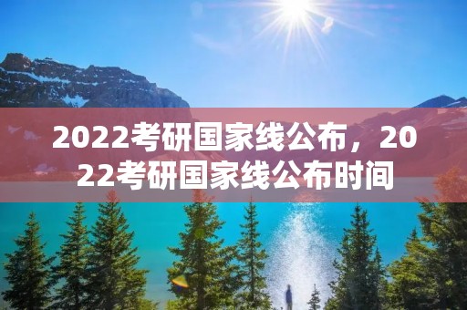 2022考研国家线公布，2022考研国家线公布时间