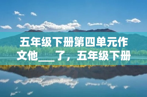 五年级下册第四单元作文他___了，五年级下册第四单元作文,他( )了