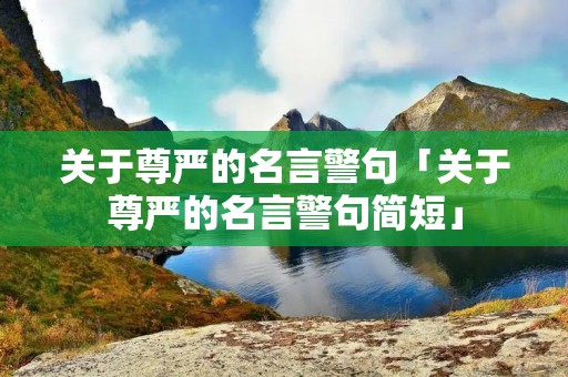 关于尊严的名言警句「关于尊严的名言警句简短」 关于尊严的名言警句「关于尊严的名言警句简短」