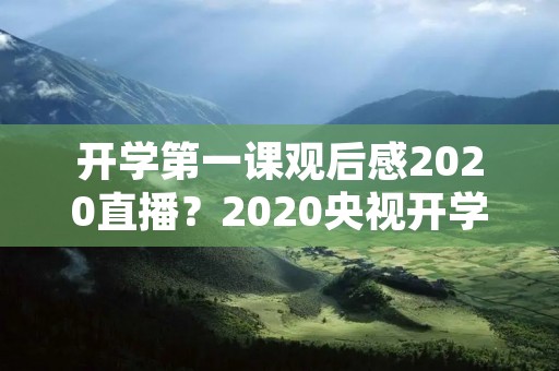 开学第一课观后感2020直播?2020央视开学第一课观后感 开学第一课观后感2020直播?2020央视开学第一课观后感