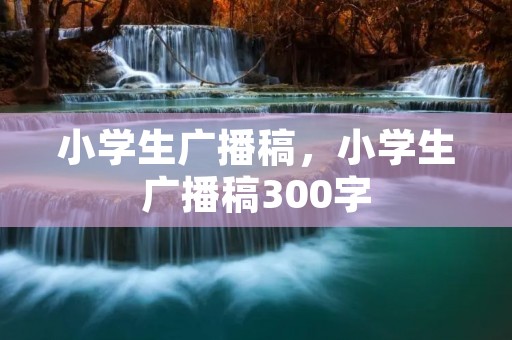 小学生广播稿，小学生广播稿300字