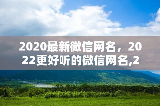 2020最新微信网名,2022更好听的微信网名,2020更好听的微信网名 2020最新微信网名,2022更好听的微信网名,2020更好听的微信网名
