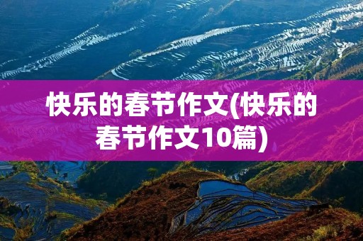 快乐的春节作文(快乐的春节作文10篇)