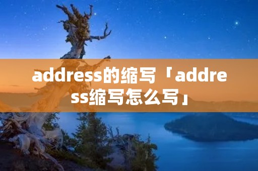 address的缩写「address缩写怎么写」 address的缩写「address缩写怎么写」