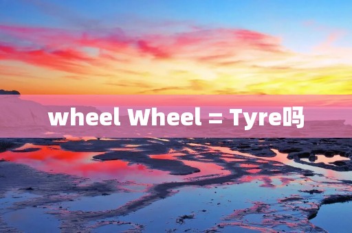 wheel Wheel = Tyre吗 wheel Wheel = Tyre吗