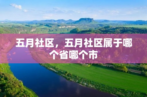 五月社区,五月社区属于哪个省哪个市 五月社区,五月社区属于哪个省哪个市