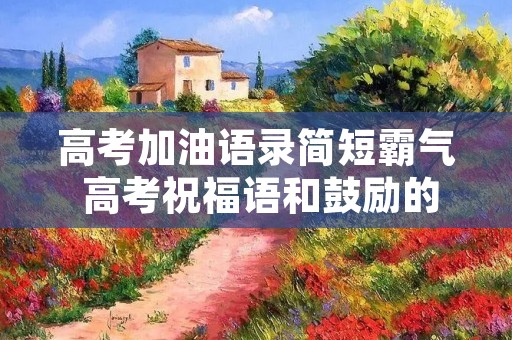 高考加油语录简短霸气 高考祝福语和鼓励的话简短霸气60句