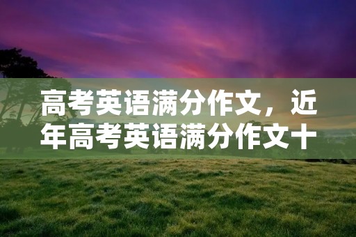 高考英语满分作文，近年高考英语满分作文十篇